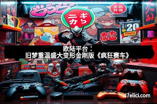 欧陆平台：旧梦重温盛大变形金刚版《疯狂赛车》