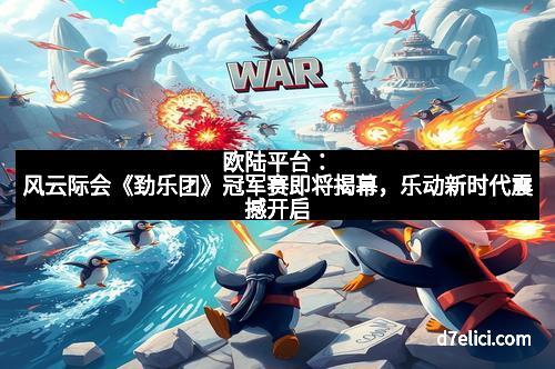 欧陆平台：风云际会《劲乐团》冠军赛即将揭幕，乐动新时代震撼开启