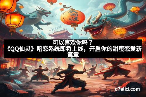 可以喜欢你吗？《QQ仙灵》暗恋系统即将上线，开启你的甜蜜恋爱新篇章
